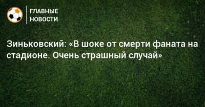 Антон Зиньковский - Зиньковский: «В шоке от смерти фаната на стадионе. Очень страшный случай» - bombardir.ru - Англия