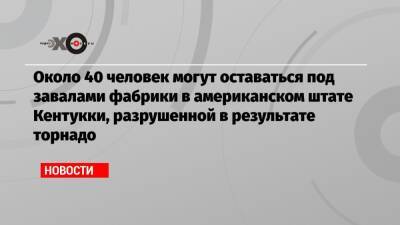 Энди Бешир - Около 40 человек могут оставаться под завалами фабрики в американском штате Кентукки, разрушенной в результате торнадо - echo.msk.ru - USA - шт. Иллинойс - штат Арканзас - штат Кентукки - штат Миссури