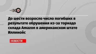 До шести возросло число погибших в результате обрушения из-за торнадо склада Amazon в американском штате Иллинойс - echo.msk.ru - USA - шт. Иллинойс - штат Кентукки