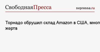 Торнадо обрушил склад Amazon в США, много жертв - svpressa.ru - США - Краснодар - шт. Иллинойс