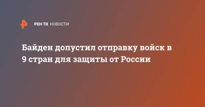 Владимир Путин - Джо Байден - Байден допустил отправку войск в 9 стран для защиты от России - ren.tv - Россия - США - Украина - Вашингтон - Румыния - Эстония - Венгрия - Польша - Литва - Болгария - Чехия - Латвия - Словакия