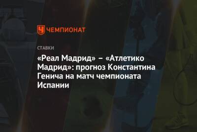 Константин Генич - Карим Бензема - «Реал Мадрид» – «Атлетико Мадрид»: прогноз Константина Генича на матч чемпионата Испании - championat.com - Испания - Мадрид