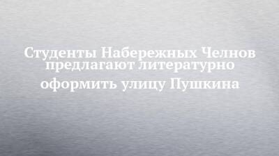 Студенты Набережных Челнов предлагают литературно оформить улицу Пушкина - chelny-izvest.ru - Набережные Челны