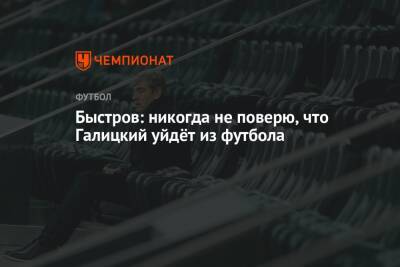 Владимир Быстров - Сергей Галицкий - Быстров: никогда не поверю, что Галицкий уйдёт из футбола - championat.com - Россия - Краснодар