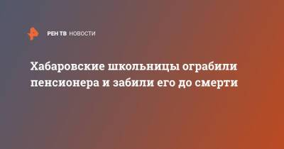 Хабаровские школьницы ограбили пенсионера и забили его до смерти - ren.tv - Хабаровский край