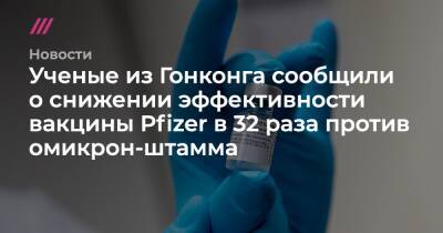 Ученые из Гонконга сообщили о снижении эффективности вакцины Pfizer в 32 раза против омикрон-штамма - tvrain.ru - Китай - Гонконг - Гонконг