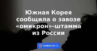 Южная Корея сообщила о завозе «омикрон»-штамма из России - news.mail.ru - Россия - Южная Корея - Англия - Сеул - Корея - Нигерия - Юар - Конго - Эфиопия - Мозамбик