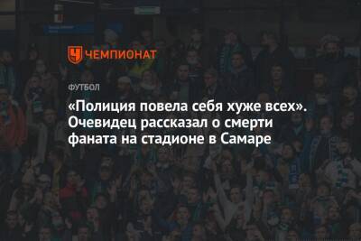 «Полиция повела себя хуже всех». Очевидец рассказал о смерти фаната на стадионе в Самаре - championat.com - Россия - Самара