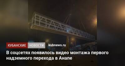 В соцсетях появилось видео монтажа первого надземного перехода в Анапе - kubnews.ru - Анапа - Строительство - Анапа