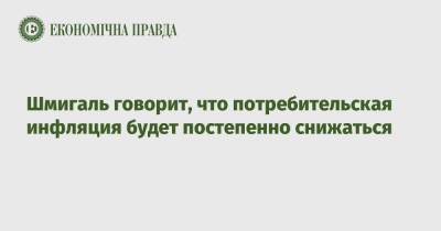 Денис Шмигаль - Шмигаль говорит, что потребительская инфляция будет постепенно снижаться - epravda.com.ua - Украина