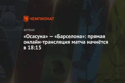 «Осасуна» — «Барселона»: прямая онлайн-трансляция матча начнётся в 18:15 - championat.com - Испания - Мадрид