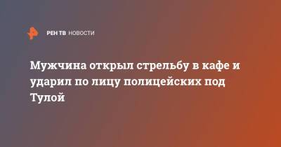 Мужчина открыл стрельбу в кафе и ударил по лицу полицейских под Тулой - ren.tv - Тула - Тульская обл.