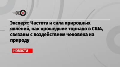 Алексей Кокорин - Эксперт: Частота и сила природных явлений, как прошедшие торнадо в США, связаны с воздействием человека на природу - echo.msk.ru - Москва - США
