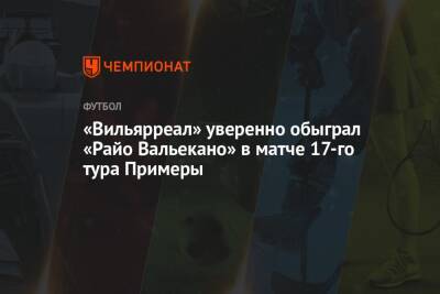 «Вильярреал» уверенно обыграл «Райо Вальекано» в матче 17-го тура Примеры - championat.com - Италия