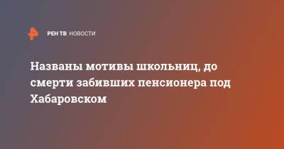 Названы мотивы школьниц, до смерти забивших пенсионера под Хабаровском - ren.tv - Хабаровский край - Хабаровск