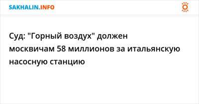 Суд: "Горный воздух" должен москвичам 58 миллионов за итальянскую насосную станцию - sakhalin.info - Москва - Сахалинская обл.