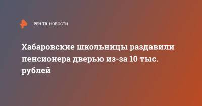 Хабаровские школьницы раздавили пенсионера дверью из-за 10 тыс. рублей - ren.tv - Хабаровский край