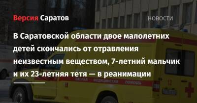 В Саратовской области двое малолетних детей скончались от отравления неизвестным веществом, 7-летний мальчик и 23-летняя девушка — в реанимации - nversia.ru - Саратовская обл. - район Марксовский - Скончался
