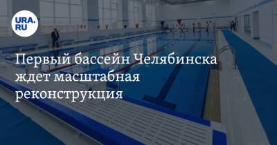Первый бассейн Челябинска ждет масштабная реконструкция - ura.news - Москва - Челябинск
