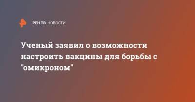 Ученый заявил о возможности настроить вакцины для борьбы с "омикроном" - ren.tv - Гонконг