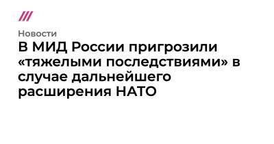 Владимир Путин - Джо Байден - В МИД России пригрозили «тяжелыми последствиями» в случае дальнейшего расширения НАТО - tvrain.ru - Россия - США