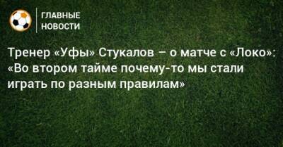 Шамиль Газизов - Алексей Стукалов - Тренер «Уфы» Стукалов – о матче с «Локо»: «Во втором тайме почему-то мы стали играть по разным правилам» - bombardir.ru - Уфа
