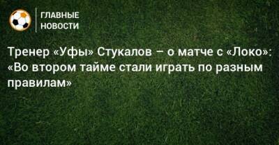 Шамиль Газизов - Алексей Стукалов - Тренер «Уфы» Стукалов – о матче с «Локо»: «Во втором тайме стали играть по разным правилам» - bombardir.ru - Уфа