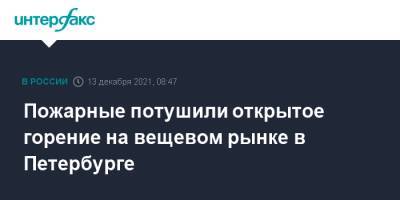 Пожарные потушили открытое горение на вещевом рынке в Петербурге - interfax.ru - Москва - Санкт-Петербург - р-н Фрунзенский - Петербург
