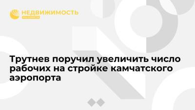 Юрий Трутнев - Трутнев поручил разработать план роста числа рабочих на стройке камчатского аэропорта - realty.ria.ru - Россия - Камчатский край - Петропавловск-Камчатский - Строительство