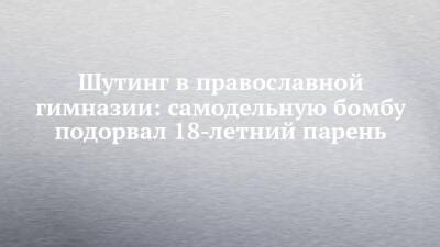 Шутинг в православной гимназии: самодельную бомбу подорвал 18-летний парень - chelny-izvest.ru - Пермь