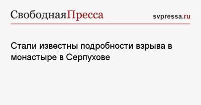 Стали известны подробности взрыва в монастыре в Серпухове - svpressa.ru - Россия - Санкт-Петербург - Хабаровский край