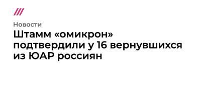 Штамм «омикрон» подтвердили у 16 вернувшихся из ЮАР россиян - tvrain.ru - Россия - Англия - Гонконг - Гонконг - Юар - Ботсвана