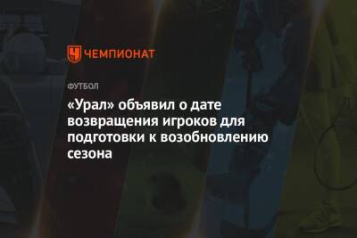 Игорь Шалимов - «Урал» объявил о дате возвращения игроков для подготовки к возобновлению сезона - championat.com - Россия - Екатеринбург - Нижний Новгород
