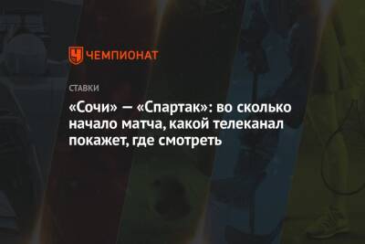 «Сочи» — «Спартак»: во сколько начало матча, какой телеканал покажет, где смотреть - championat.com - Сочи