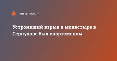 Устроивший взрыв в монастыре в Серпухове был спортсменом - ren.tv - Серпухов