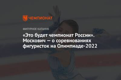 «Это будет чемпионат России». Москович — о соревнованиях фигуристок на Олимпиаде-2022 - championat.com - Россия - Пекин