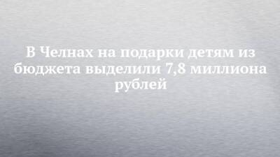 В Челнах на подарки детям из бюджета выделили 7,8 миллиона рублей - chelny-izvest.ru - Набережные Челны