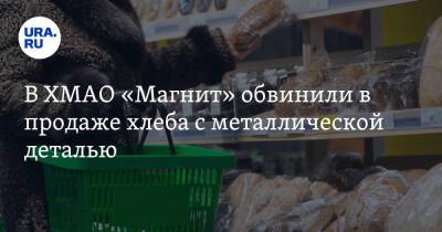 В ХМАО «Магнит» обвинили в продаже хлеба с металлической деталью. Фото - ura.news - Берлин - Сургут - Югра