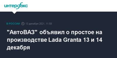 Сергей Зайцев - "АвтоВАЗ" объявил о простое на производстве Lada Granta 13 и 14 декабря - interfax.ru - Москва
