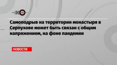 Самоподрыв на территории монастыря в Серпухове может быть связан с общим напряжением, на фоне пандемии - echo.msk.ru - Москва