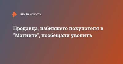 Продавца, избившего покупателя в "Магните", пообещали уволить - ren.tv - Москва - Москва