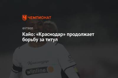 Кайо: «Краснодар» продолжает борьбу за титул - championat.com - Россия - Краснодар