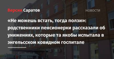 «Не можешь встать, тогда ползи»: родственники пенсионерки рассказали об унижениях, которые та якобы испытала в энгельсском ковидном госпитале - nversia.ru