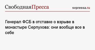 Александр Михайлов - Генерал ФСБ в отставке о взрыве в монастыре Серпухова: они вообще все в себе - svpressa.ru