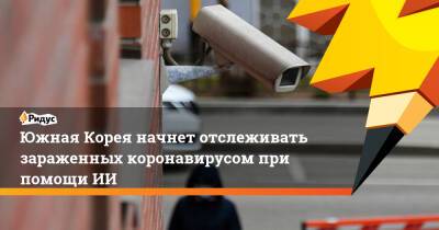 Южная Корея начнет отслеживать зараженных коронавирусом при помощи ИИ - ridus.ru - Южная Корея