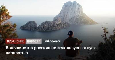 Большинство россиян не используют отпуск полностью - kubnews.ru - Россияне