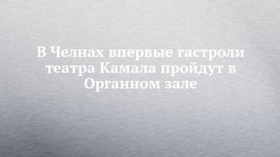 В Челнах впервые гастроли театра Камала пройдут в Органном зале - chelny-izvest.ru - Россия - Набережные Челны