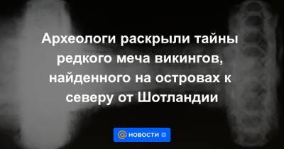 Археологи раскрыли тайны редкого меча викингов, найденного на островах к северу от Шотландии - news.mail.ru - Шотландия