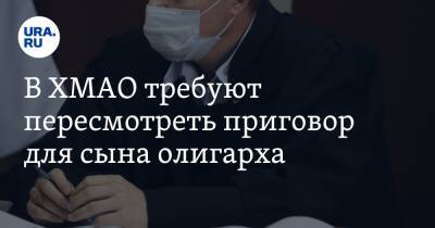 В ХМАО требуют пересмотреть приговор для сына олигарха - ura.news - Россия - Югра