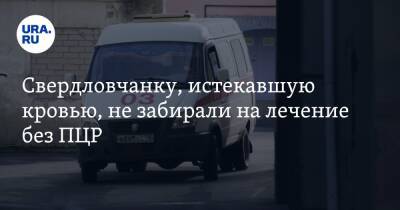 Свердловчанку, истекавшую кровью, не забирали на лечение без ПЦР - ura.news - Свердловская обл.